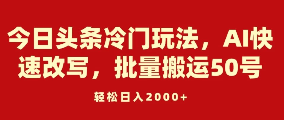 今日头条冷门玩法，AI快速改写，批量搬运50号，轻松日入2000+ - 淘金派资源网