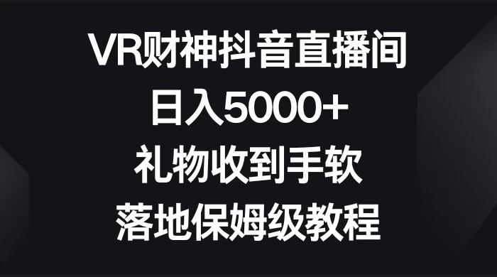 VR 财神抖音直播间，日入 5000+，礼物收到手软，落地保姆级教程 - 淘金派资源网