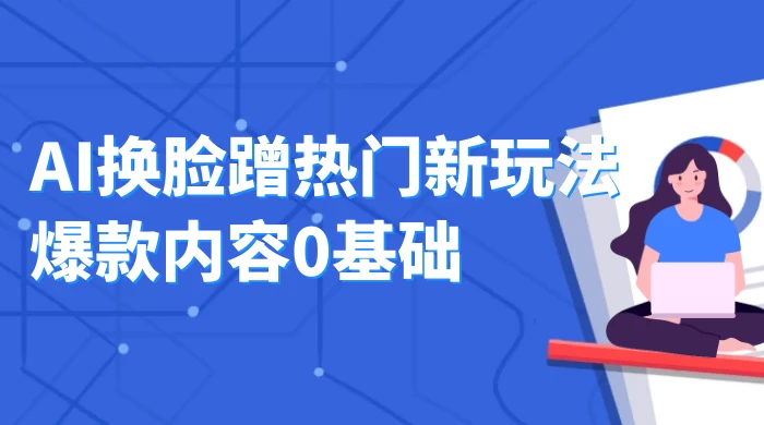 AI 换脸蹭热门新玩法爆款内容 0 基础月入 1W+ - 淘金派资源网