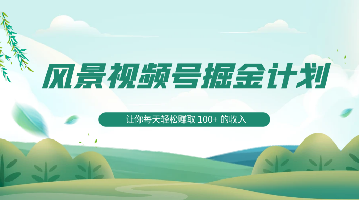 探索全新蓝海，风景视频号掘金计划，让你每天轻松赚取 100+ 的收入 - 淘金派资源网