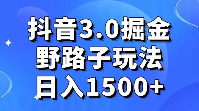 抖音 3.0 掘金，野路子玩法，实操日入 1500+ - 淘金派资源网