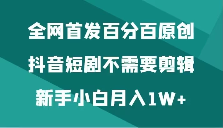 全网首发 百分百原创，抖音短剧不需要剪辑新手小白月入1W+ - 淘金派资源网