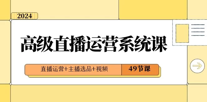 2024 高级直播 · 运营系统课，直播运营+主播选品+视频（49节课） - 淘金派资源网
