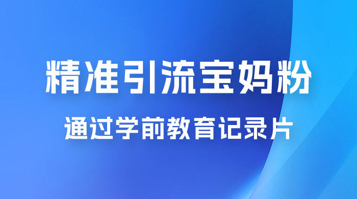 精准引流宝妈粉：通过学前教育记录片，单日最高变现 500+（附 900G 资料） - 淘金派资源网