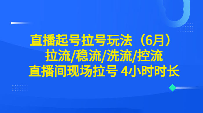 6 月直播起号拉号玩法：拉流/稳流/洗流/控流，直播间现场拉号 4 小时时长 - 淘金派资源网
