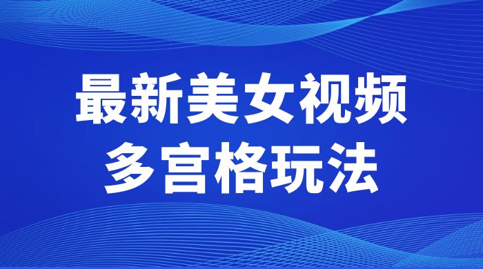 最新美女视频多宫格玩法：制作简单、容易变现 - 淘金派资源网