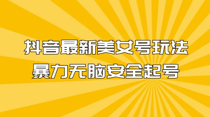 抖音最新美女号玩法，新号不封号，暴力无脑安全起号 - 淘金派资源网