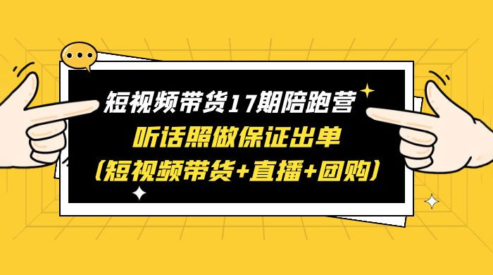 短视频带货 17 期陪跑营：听话照做保证出单 短视频带货+直播+团购 赠 1-16 期 - 淘金派资源网