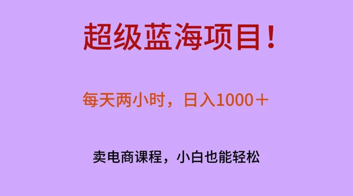 超级蓝海项目！每天两小时，日入‌1000＋，卖电商课程，小白也能轻‌松，月入上万 - 淘金派资源网