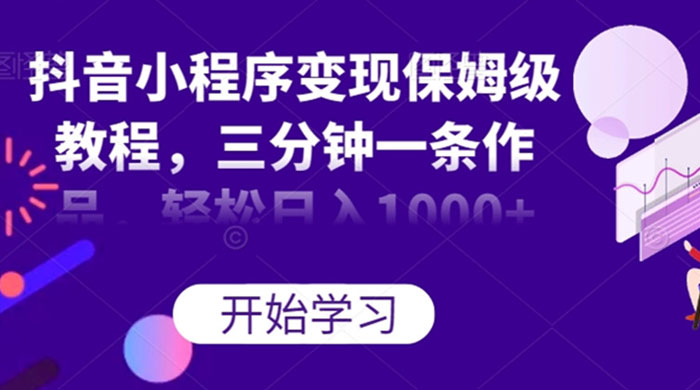 抖音小程序变现保姆级教程，三分钟一条作品，轻松日入1000+ - 淘金派资源网