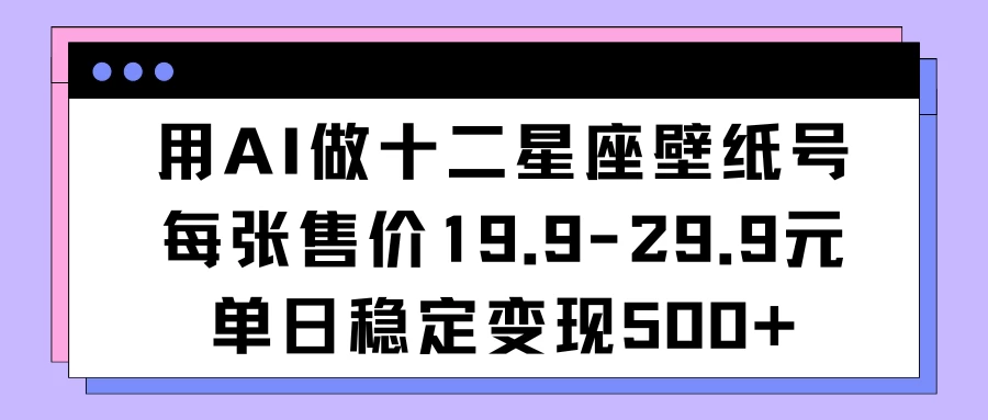用AI做十二星座壁纸号每张售价19元单日变现500适合小白操作 - 淘金派资源网
