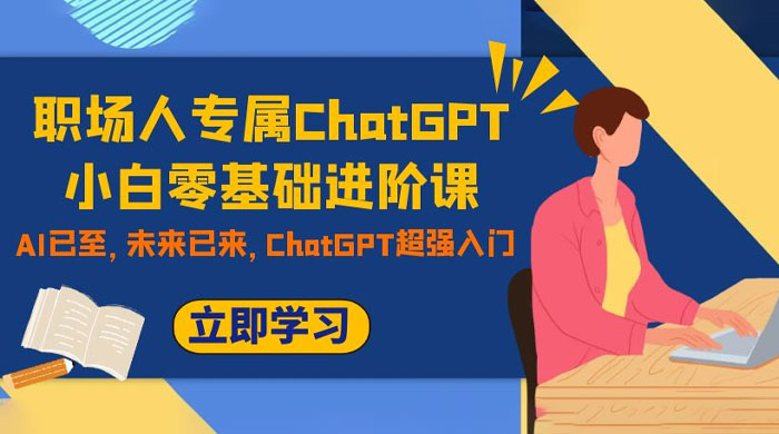 职场人专属 ChatGPT 小白零基础进阶课，AI 已至，未来已来，ChatGPT 超强入门 - 淘金派资源网