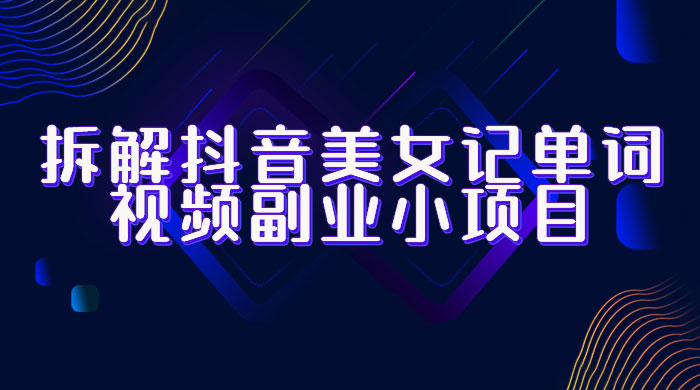 拆解抖音美女记单词视频副业小项目：一条龙玩法大解析（教程+素材） - 淘金派资源网