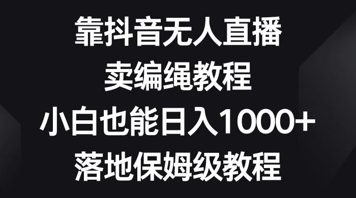 靠抖音无人直播，卖编绳教程，小白也能日入 1000+，落地保姆级教程 - 淘金派资源网
