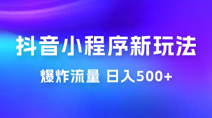 抖音小程序挂载新玩法：爆炸流量，最高日入500+ - 淘金派资源网