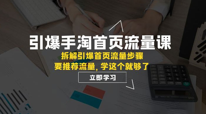 引爆·手淘首页流量课：拆解引爆首页流量步骤，要推荐流量，学这个就够了 - 淘金派资源网