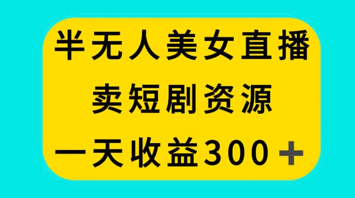半无人美女直播，卖短剧资源，一天收益 300+ - 淘金派资源网