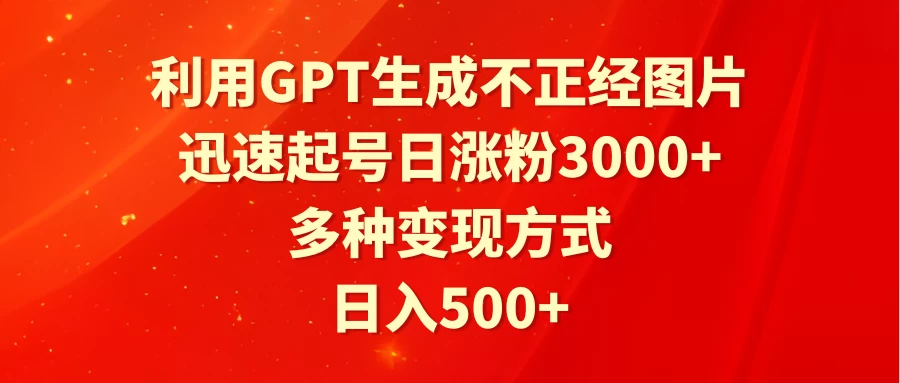 利用GPT生成不正经图片，迅速起号日涨粉3000+，多种变现方式，日入500+ - 淘金派资源网