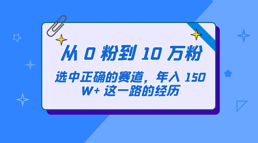 从 0 粉到 10 万粉，选中正确的赛道，年入 150W+ 这一路的经历 - 淘金派资源网