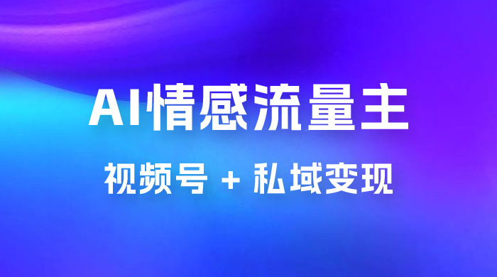 AI 情感流量主视频号 + 私域变现，玩法拆解，双重变现日入 1~3K - 淘金派资源网