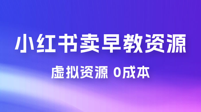 小红书卖早教资源变现，0 成本，一部手机单日变现 500+（附宝宝早教资料） - 淘金派资源网