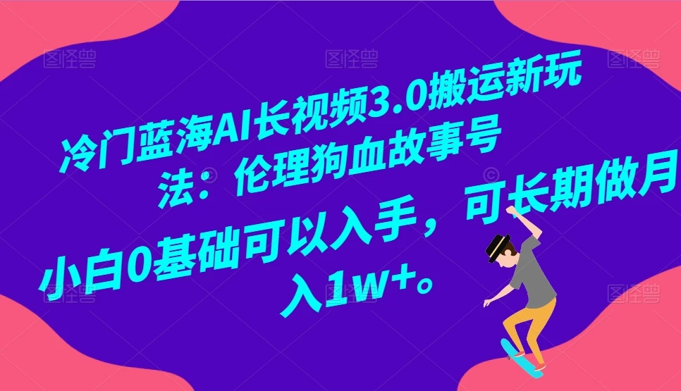 冷门蓝海 AI 长视频 3.0 搬运新玩法：伦理狗血故事号，小白 0 基础可以入手，可长期做月入 1w+ - 淘金派资源网