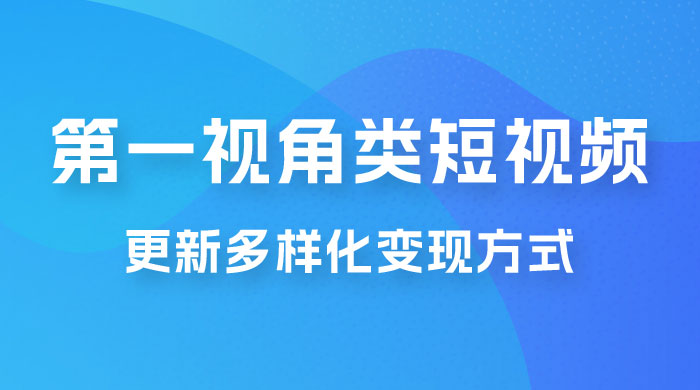 第一视角类短视频，更新多样化变现方式，新手小白无门槛操作 - 淘金派资源网