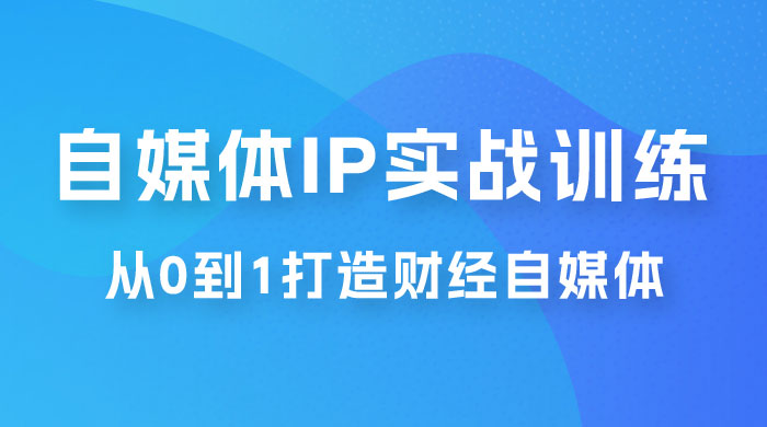 闰土·自媒体 IP 实战训练，从 0 到 1 打造财经自媒体，手把手帮你打通内容、引流、变现闭环 - 淘金派资源网