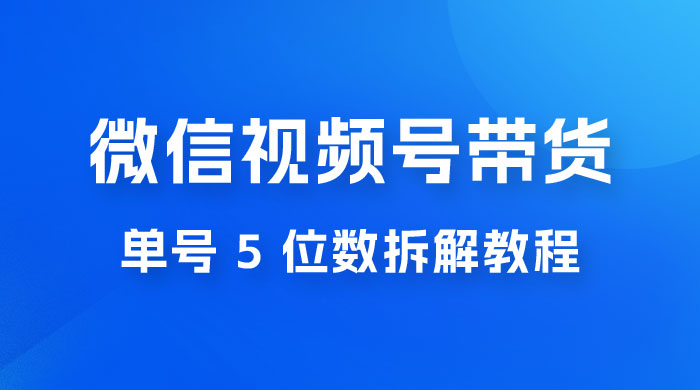 最新红利期，微信视频号带货项目，单号 5 位数拆解教程 - 淘金派资源网