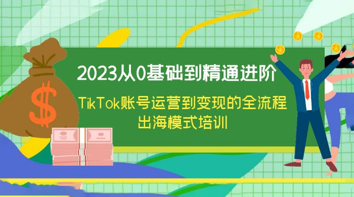 2023 从 0 基础到精通进阶,TikTok 账号运营到变现的全流程出海模式培训 2023 从 0 基础到精通进阶,TikTok 账号运营到变现的全流程出海模式培训