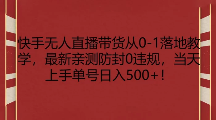 快手无人直播带货从 0-1 落地教学，最新亲测防封 0 违规，当天上手单号日入 500+ - 淘金派资源网