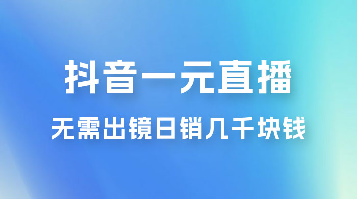 抖音一元直播玩法拆解，不用真人出镜，日销几千块钱 - 淘金派资源网