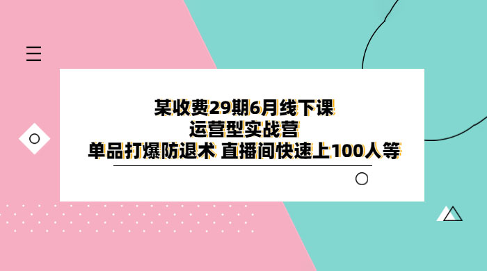 某收费 29 期 6 月线下课 · 运营型实战营：单品打爆防退术，直播间快速上 100 人等 - 淘金派资源网