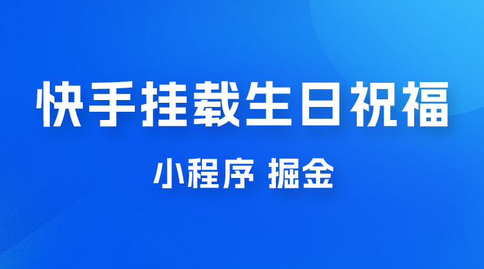快手挂载生日祝福小程序，一天收入 300+，小白轻松上手 - 淘金派资源网