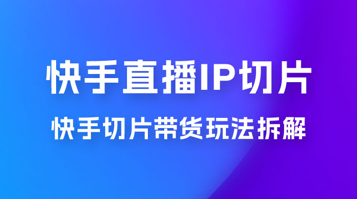 快手直播切片:快手 IP 切片带货项目拆解 快手直播切片:快手 IP 切片带货项目拆解