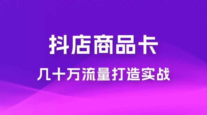 抖店·商品卡几十万流量打造实战，从新号起店到一天几十万搜索、推荐流量完整实操步骤 - 淘金派资源网
