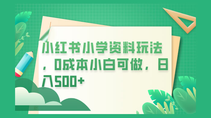 小红书小学资料玩法,0 成本小白可做 小红书小学资料玩法,0 成本小白可做