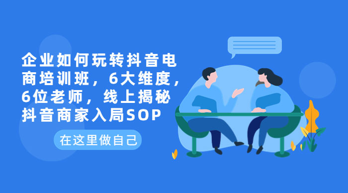 企业如何玩转抖音电商培训班：6 大维度，6 位老师，线上揭秘抖音商家入局 SOP - 淘金派资源网