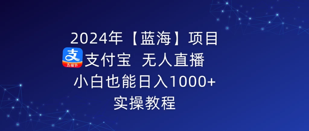 2024年【蓝海】项目 支付宝无人直播 小白也能日入1000+  实操教程 - 淘金派资源网