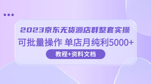 2023 京东 · 无货源店群整套实操：可批量操作，单店月纯利 5000 + 63 节课+资料文档 - 淘金派资源网