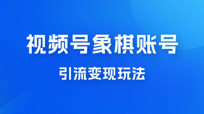 视频号象棋账号引流变现玩法，0 成本，小白也可以操作，日入 500+ - 淘金派资源网