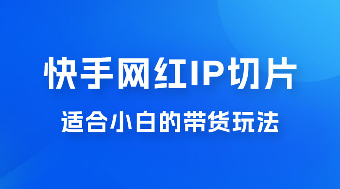 快手网红 IP 切片新赛道，带货 2.0 玩法：竞争小，适合小白 2023 蓝海项目 - 淘金派资源网