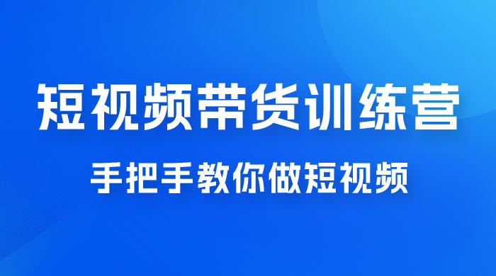 短视频带货训练营 18 期，手把手教你做短视频带货出单，听话照做，保证出单 - 淘金派资源网
