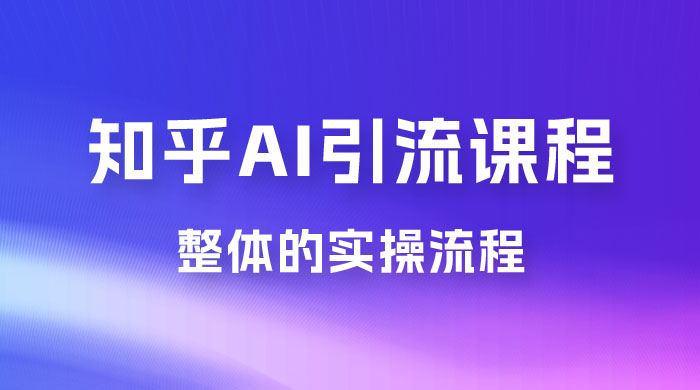 2023 知乎 AI 高级引流全套课程，整体的实操流程，给大家分享一套万能工具，直接套用 - 淘金派资源网