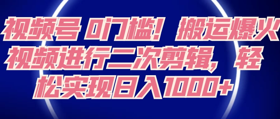 视频号 0 门槛,搬运爆火视频进行二次剪辑,轻松实现日入 1000+ - 淘金派资源网