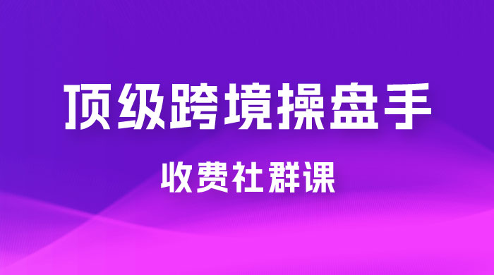 顶级跨境操盘手收费社群课：已累计 100+ 场次，数百小时的干货分享！ - 淘金派资源网