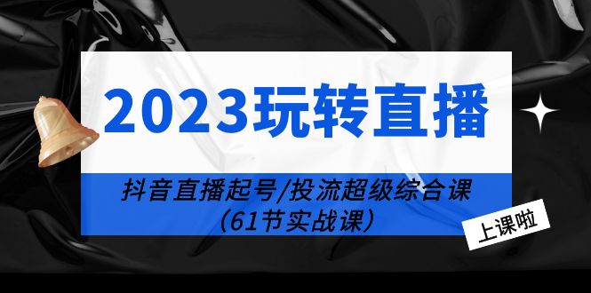 2023 玩转直播线上课：抖音直播起号-投流超级干货「61节实战课」 - 淘金派资源网