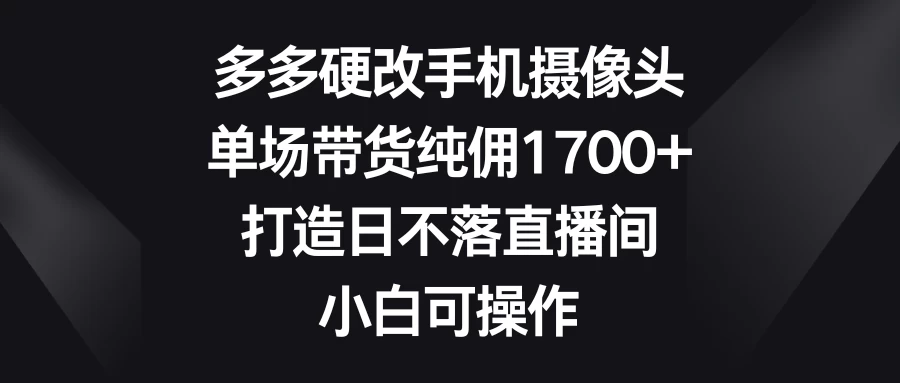 多多硬改手机摄像头，单场带货纯佣1700+，打造日不落直播间，小白可操作 - 淘金派资源网