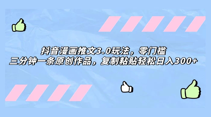 抖音漫画推文 3.0 玩法，零门槛，三分钟一条原创作品，复制粘贴轻松日入 300+ - 淘金派资源网