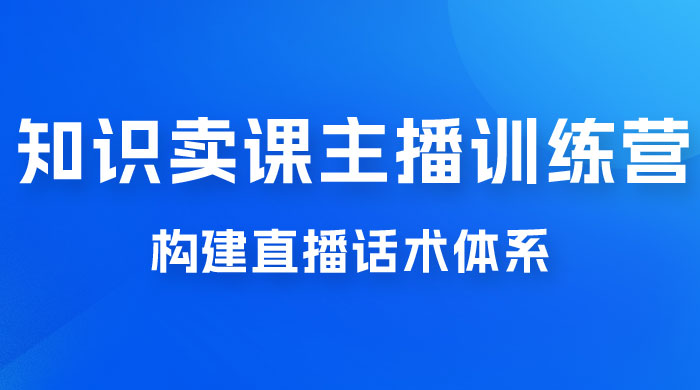 知识卖课主播训练营：找准专属知识产品，打造主播 IP 定位，构建直播话术体系 - 淘金派资源网